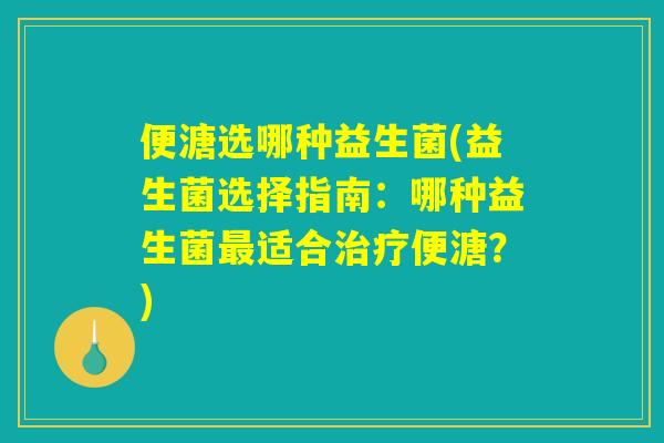 便溏选哪种益生菌(益生菌选择指南：哪种益生菌最适合治疗便溏？)