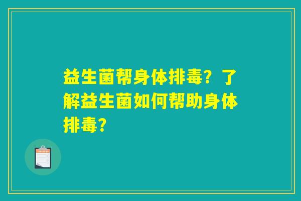 益生菌帮身体排毒？了解益生菌如何帮助身体排毒？