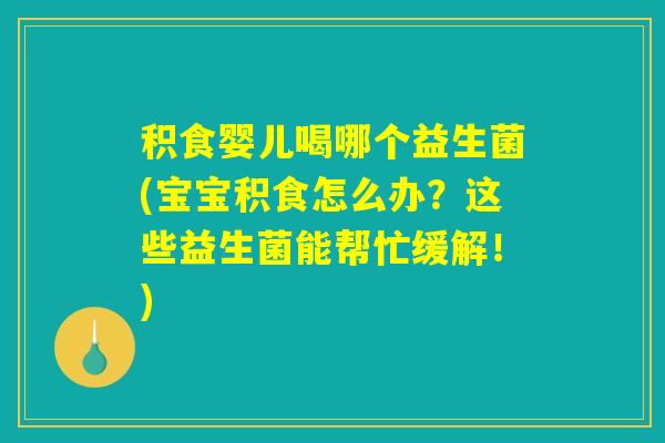 积食婴儿喝哪个益生菌(宝宝积食怎么办?这些益生菌能帮忙缓解!) 积食婴儿喝哪个益生菌(宝宝积食怎么办?这些益生菌能帮忙缓解!)