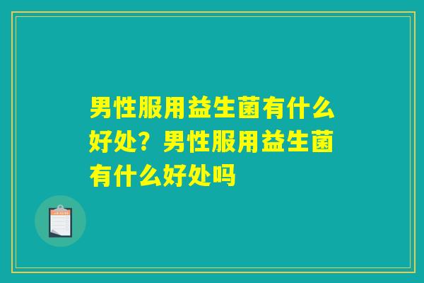男性服用益生菌有什么好处？男性服用益生菌有什么好处吗
