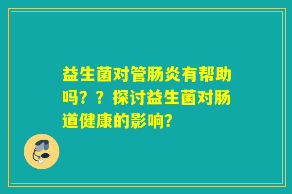 益生菌对管肠炎有帮助吗？？探讨益生菌对肠道健康的影响？