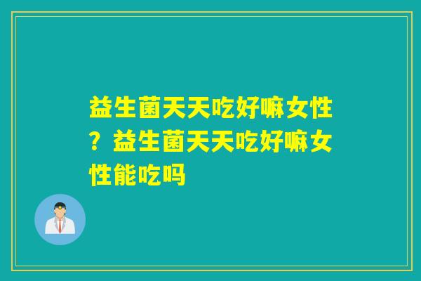 益生菌天天吃好嘛女性?益生菌天天吃好嘛女性能吃吗 益生菌天天吃好嘛女性?益生菌天天吃好嘛女性能吃吗