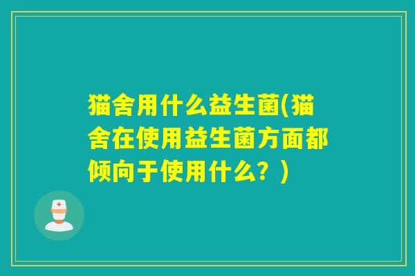 猫舍用什么益生菌(猫舍在使用益生菌方面都倾向于使用什么？)