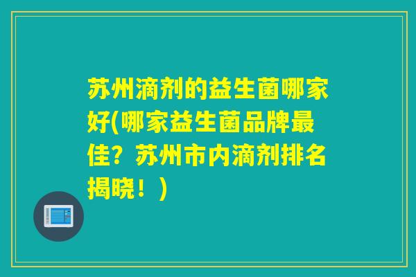 苏州滴剂的益生菌哪家好(哪家益生菌品牌佳?苏州市内滴剂排名揭晓!) 苏州滴剂的益生菌哪家好(哪家益生菌品牌佳?苏州市内滴剂排名揭晓!)
