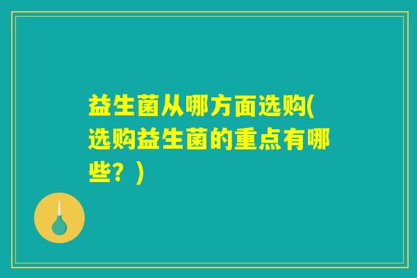 益生菌从哪方面选购(选购益生菌的重点有哪些？)