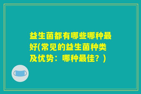 益生菌都有哪些哪种最好(常见的益生菌种类及优势：哪种最佳？)
