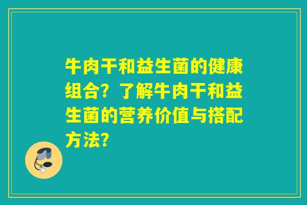 牛肉干和益生菌的健康组合？了解牛肉干和益生菌的营养价值与搭配方法？