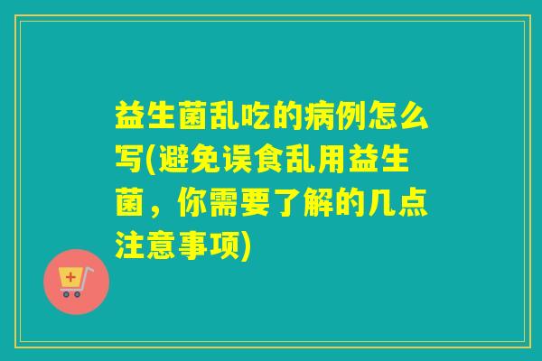 益生菌乱吃的病例怎么写(避免误食乱用益生菌，你需要了解的几点注意事项)