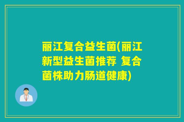 丽江复合益生菌(丽江新型益生菌推荐 复合菌株助力肠道健康)