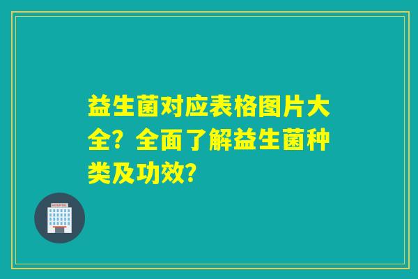 益生菌对应表格图片大全？全面了解益生菌种类及功效？