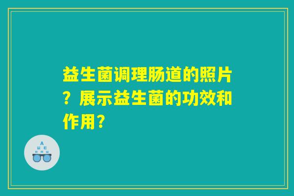 益生菌调理肠道的照片？展示益生菌的功效和作用？