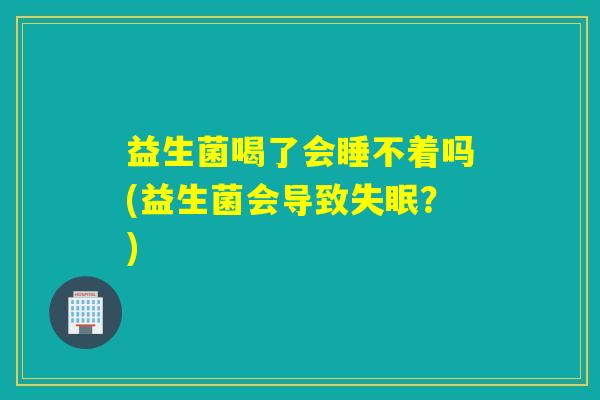 益生菌喝了会睡不着吗(益生菌会导致失眠？)