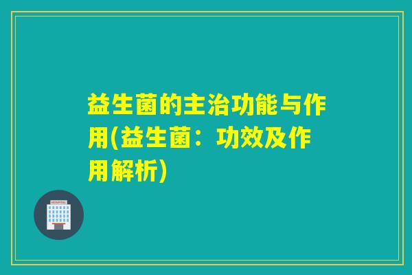 益生菌的主功能与作用(益生菌:功效及作用解析) 益生菌的主功能与作用(益生菌:功效及作用解析)