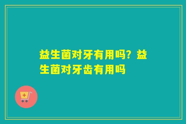 益生菌对牙有用吗？益生菌对牙齿有用吗