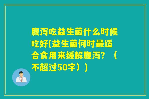 腹泻吃益生菌什么时候吃好(益生菌何时最适合食用来缓解腹泻？)