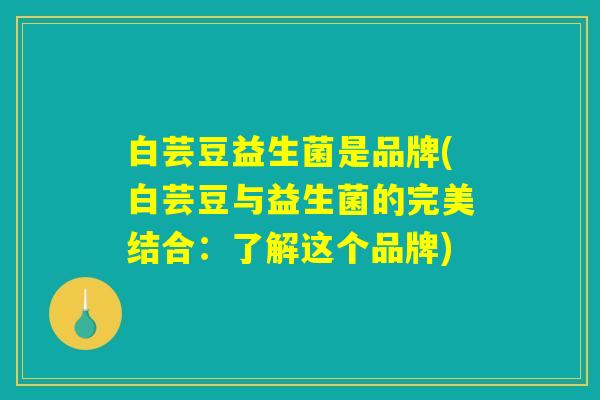 白芸豆益生菌是品牌(白芸豆与益生菌的完美结合：了解这个品牌)