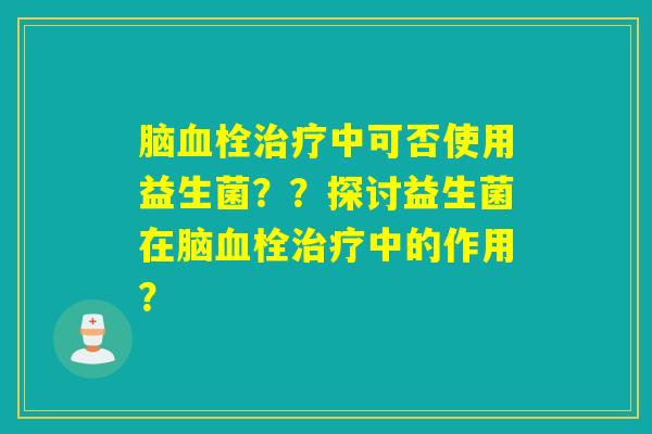 脑血栓治疗中可否使用益生菌？？探讨益生菌在脑血栓治疗中的作用？