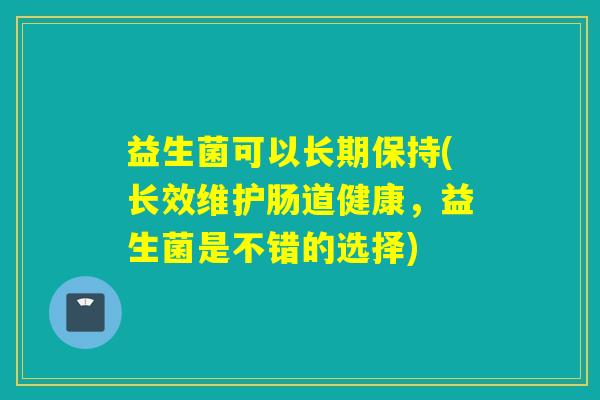 益生菌可以长期保持(长效维护肠道健康，益生菌是不错的选择)