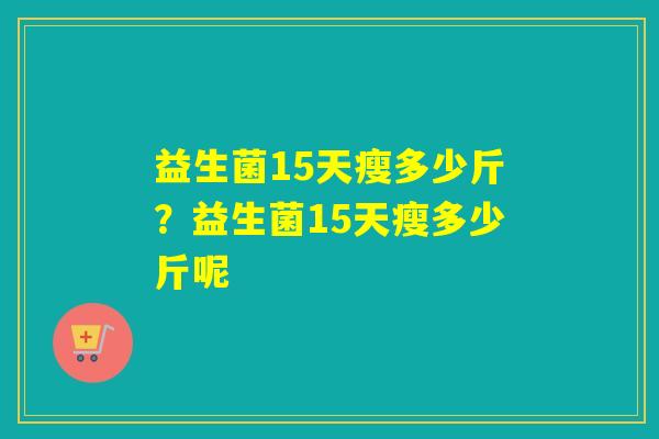 益生菌15天瘦多少斤？益生菌15天瘦多少斤呢