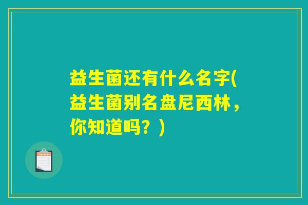 益生菌还有什么名字(益生菌别名盘尼西林，你知道吗？)