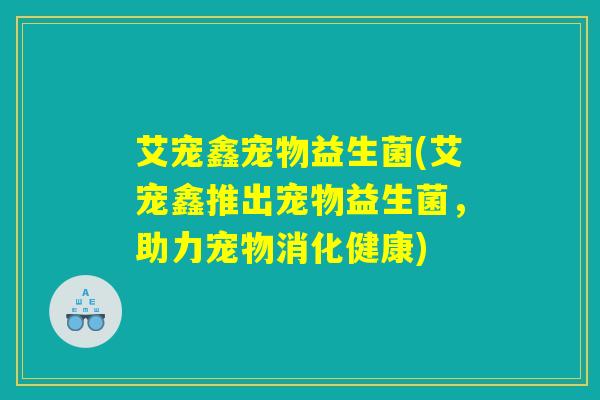 艾宠鑫宠物益生菌(艾宠鑫推出宠物益生菌，助力宠物消化健康)
