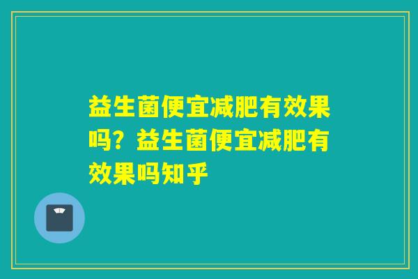益生菌便宜减肥有效果吗？益生菌便宜减肥有效果吗知乎