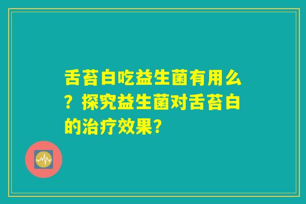 舌苔白吃益生菌有用么?探究益生菌对舌苔白的效果? 舌苔白吃益生菌有用么?探究益生菌对舌苔白的效果?