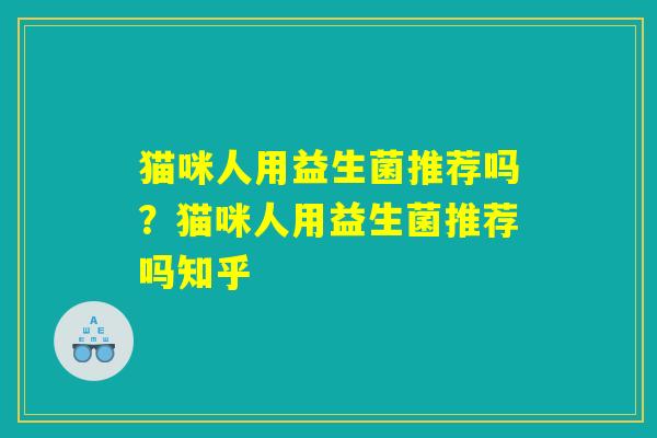猫咪人用益生菌推荐吗？猫咪人用益生菌推荐吗知乎