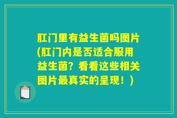 肛门里有益生菌吗图片(肛门内是否适合服用益生菌？看看这些相关图片最真实的呈现！)