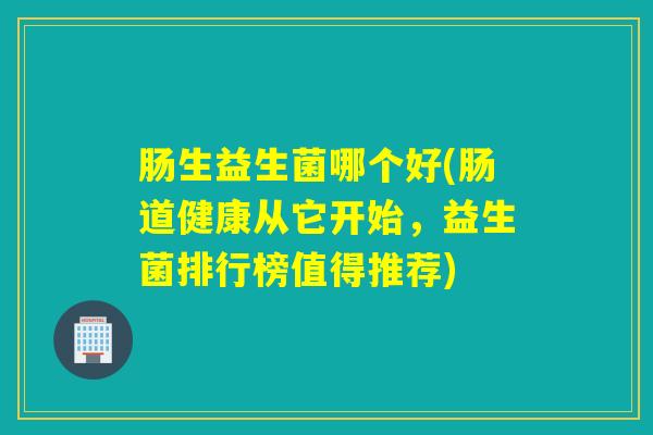 肠生益生菌哪个好(肠道健康从它开始,益生菌排行榜值得推荐) 肠生益生菌哪个好(肠道健康从它开始,益生菌排行榜值得推荐)