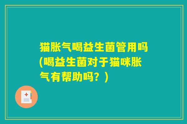 猫胀气喝益生菌管用吗(喝益生菌对于猫咪胀气有帮助吗？)