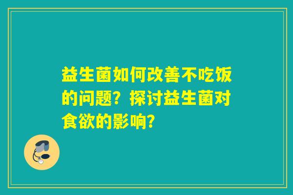 益生菌如何改善不吃饭的问题?探讨益生菌对的影响? 益生菌如何改善不吃饭的问题?探讨益生菌对的影响?