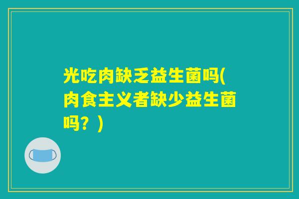 光吃肉缺乏益生菌吗(肉食主义者缺少益生菌吗？)