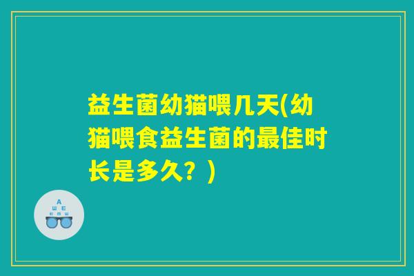 益生菌幼猫喂几天(幼猫喂食益生菌的最佳时长是多久？)