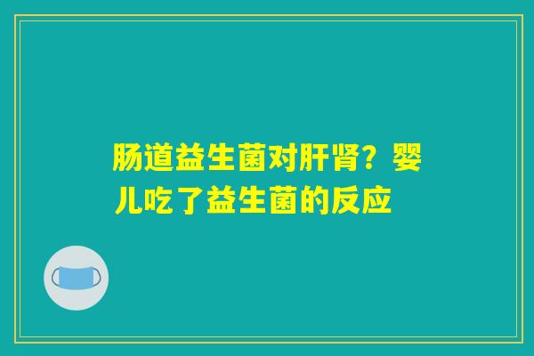 肠道益生菌对肝肾？婴儿吃了益生菌的反应