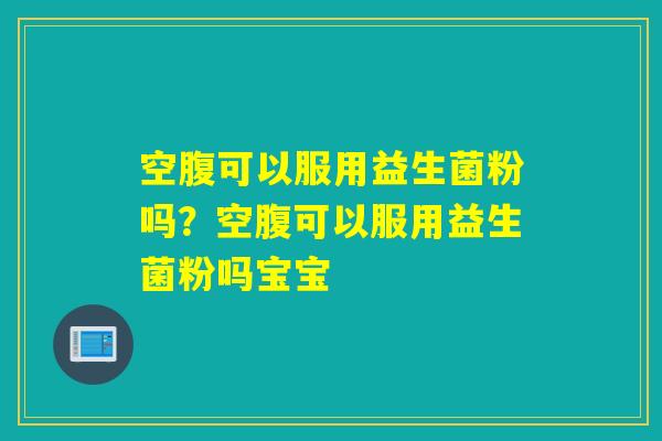 空腹可以服用益生菌粉吗？空腹可以服用益生菌粉吗宝宝
