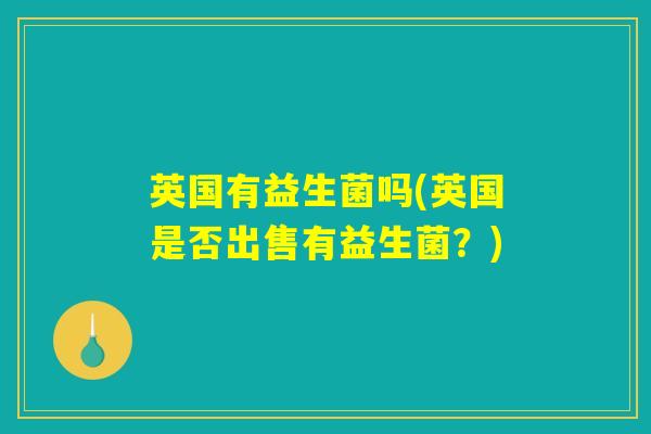 英国有益生菌吗(英国是否出售有益生菌?) 英国有益生菌吗(英国是否出售有益生菌?)