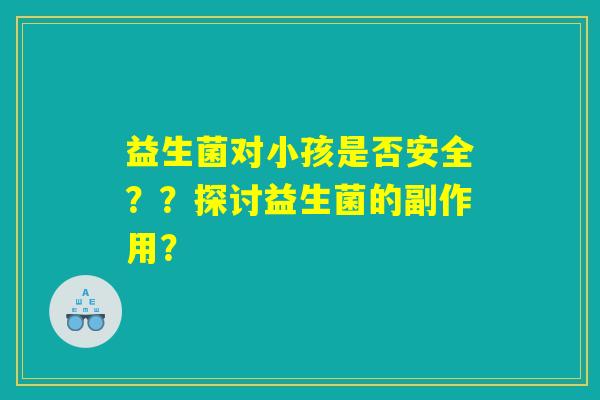 益生菌对小孩是否安全？？探讨益生菌的副作用？