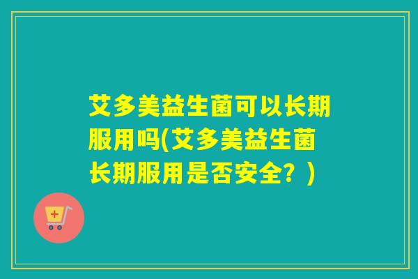 艾多美益生菌可以长期服用吗(艾多美益生菌长期服用是否安全？)