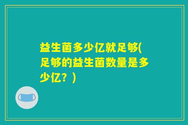 益生菌多少亿就足够(足够的益生菌数量是多少亿？)