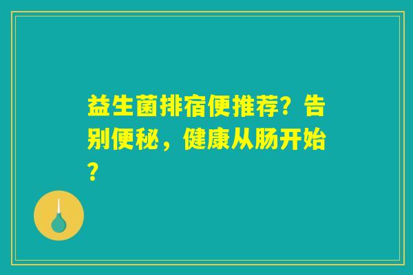 益生菌排宿便推荐？告别便秘，健康从肠开始？