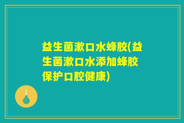 益生菌漱口水蜂胶(益生菌漱口水添加蜂胶 保护口腔健康)
