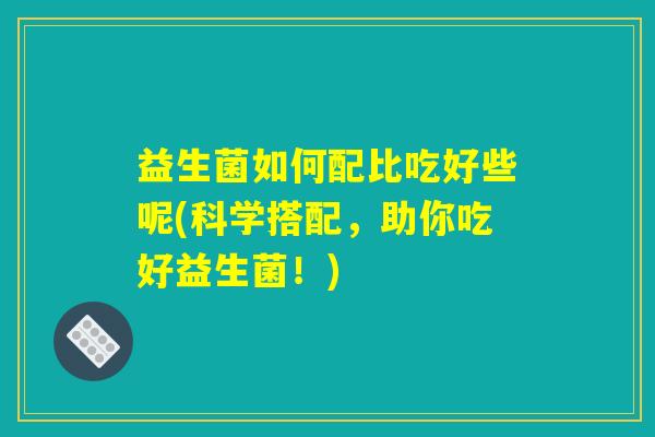 益生菌如何配比吃好些呢(科学搭配，助你吃好益生菌！)