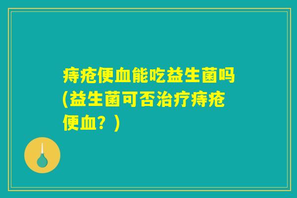 痔疮便血能吃益生菌吗(益生菌可否治疗痔疮便血？)