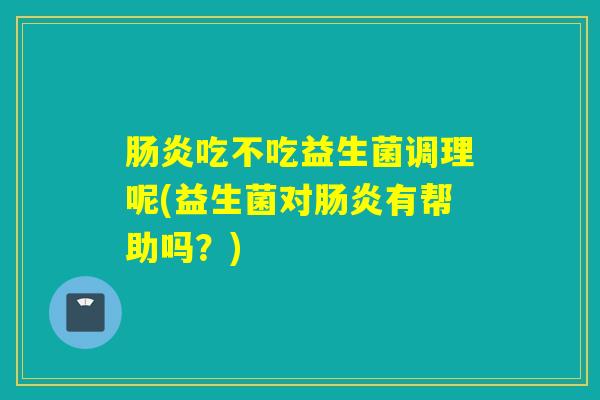 肠炎吃不吃益生菌调理呢(益生菌对肠炎有帮助吗？)