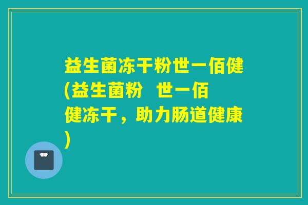 益生菌冻干粉世一佰健(益生菌粉  世一佰健冻干，助力肠道健康)