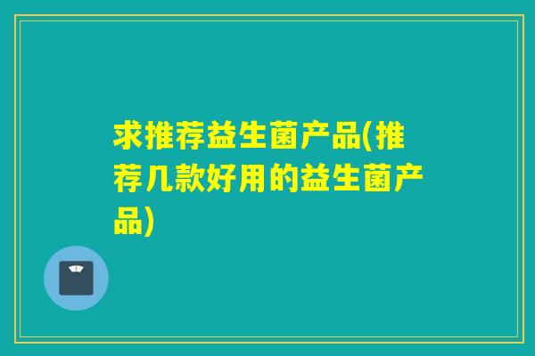 求推荐益生菌产品(推荐几款好用的益生菌产品)