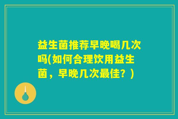 益生菌推荐早晚喝几次吗(如何合理饮用益生菌，早晚几次最佳？)