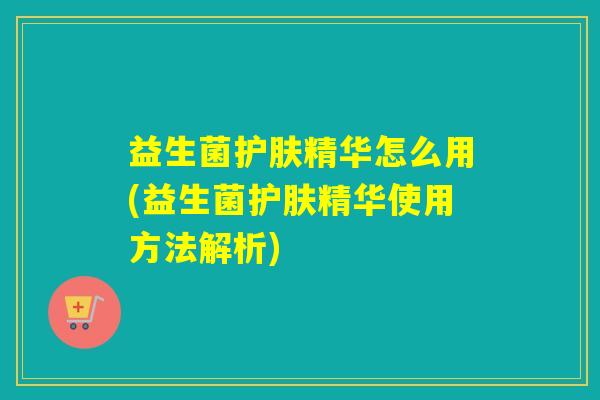 益生菌护肤精华怎么用(益生菌护肤精华使用方法解析)