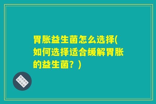 胃胀益生菌怎么选择(如何选择适合缓解胃胀的益生菌?) 胃胀益生菌怎么选择(如何选择适合缓解胃胀的益生菌?)